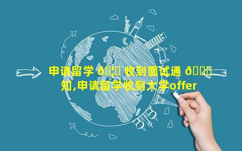 申请留学 🦍 收到面试通 🐋 知,申请留学收到大学offer